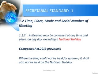 SECRETARIAL STANDARD -1
1.2 Time, Place, Mode and Serial Number of
Meeting
1.2.2 A Meeting may be convened at any time and
place, on any day, excluding a National Holiday
Companies Act,2013 provisions
Where meeting could not be held for quorum, it shall
also not be held on the National Holiday.
www.mrmcs.com
 