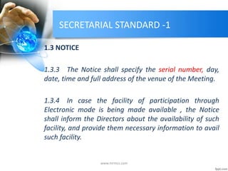 SECRETARIAL STANDARD -1
1.3 NOTICE
1.3.3 The Notice shall specify the serial number, day,
date, time and full address of the venue of the Meeting.
1.3.4 In case the facility of participation through
Electronic mode is being made available , the Notice
shall inform the Directors about the availability of such
facility, and provide them necessary information to avail
such facility.
www.mrmcs.com
 