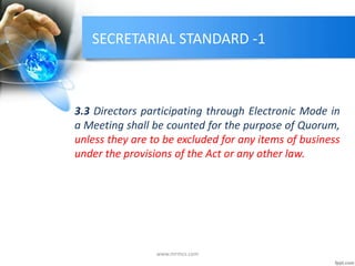 SECRETARIAL STANDARD -1
3.3 Directors participating through Electronic Mode in
a Meeting shall be counted for the purpose of Quorum,
unless they are to be excluded for any items of business
under the provisions of the Act or any other law.
www.mrmcs.com
 
