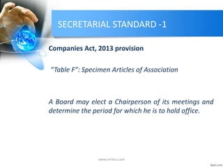 SECRETARIAL STANDARD -1
Companies Act, 2013 provision
“Table F”: Specimen Articles of Association
A Board may elect a Chairperson of its meetings and
determine the period for which he is to hold office.
www.mrmcs.com
 