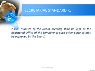 SECRETARIAL STANDARD -1
7.1.7 Minutes of the Board Meeting shall be kept at the
Registered Office of the company or such other place as may
be approved by the Board.
www.mrmcs.com
 