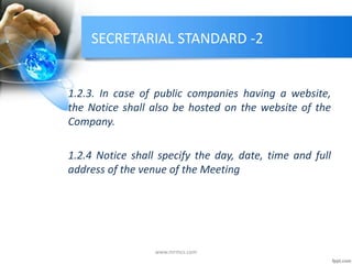 SECRETARIAL STANDARD -2
1.2.3. In case of public companies having a website,
the Notice shall also be hosted on the website of the
Company.
1.2.4 Notice shall specify the day, date, time and full
address of the venue of the Meeting
www.mrmcs.com
 