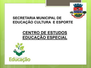 SECRETARIA MUNICIPAL DE
EDUCAÇÃO CULTURA E ESPORTE
CENTRO DE ESTUDOS
EDUCAÇÃO ESPECIAL
 