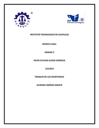 INSTITUTO TECNOLOGICO DE ACAPULCO
MARCO LEGAL
UNIDAD 3
KEVIN SYLVAIN ELOISA NORIEGA
1521053
TRABAJO DE LAS SECRETARIAS
ALFREDO JIMÉNEZ ZARATE
 