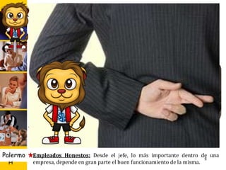 U D
H
Palermo
Buen Gusto: El refrán: “Entre gusto y gusto
no hay disgusto”, denota cultura, tacto para
decir y elegir las cosas, el lugar y el
momento adecuado. Evite caer en la
ridiculez, es apreciable en su forma de vestir,
de sentarse, de comunicarse, entre más
sencilla(o) sea usted, mejor imagen
emitirá.
8
clave (empresas y las
personas), escalen
peldaños, no hay nada
más agradable que
ingresar a una oficina y
ser recibida con una
sonrisa, ojos amables y
un saludo afectuoso, de
seguro que traerá
muchos más clientes de
los que tiene.
Discreción: Cuando somos parte de una empresa debemos ser éticos y
discretos ante todo y con todo, es saber guardar secretos o problemas no
sólo de orden personal, sino todo lo referente a los negocios.
Empleados Honestos: Desde el jefe, lo más importante dentro de una
empresa, depende en gran parte el buen funcionamiento de la misma.
 