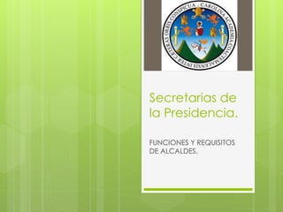 Secretarias de
la Presidencia.
FUNCIONES Y REQUISITOS
DE ALCALDES.
 
