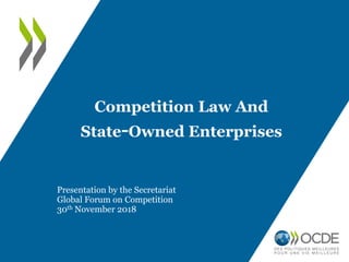 Competition Law And
State-Owned Enterprises
Presentation by the Secretariat
Global Forum on Competition
30th November 2018
 