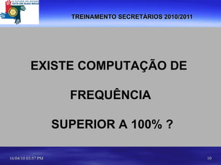 TREINAMENTO SECRETÁRIOS 2010/2011 EXISTE COMPUTAÇÃO DE  FREQUÊNCIA SUPERIOR A 100% ? 