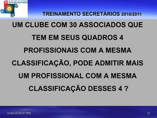 TREINAMENTO SECRETÁRIOS  2010/2011 UM CLUBE COM 30 ASSOCIADOS QUE  TEM EM SEUS QUADROS 4  PROFISSIONAIS COM A MESMA  CLASSIFICAÇÃO, PODE ADMITIR MAIS  UM PROFISSIONAL COM A MESMA  CLASSIFICAÇÃO DESSES 4 ? 