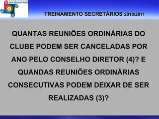 TREINAMENTO SECRETÁRIOS  2010/2011 QUANTAS REUNIÕES ORDINÁRIAS DO  CLUBE PODEM SER CANCELADAS POR  ANO PELO CONSELHO DIRETOR (4)? E  QUANDAS REUNIÕES ORDINÁRIAS  CONSECUTIVAS PODEM DEIXAR DE SER  REALIZADAS (3)?  