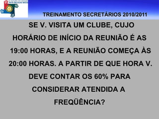 TREINAMENTO SECRETÁRIOS 2010/2011 SE V. VISITA UM CLUBE, CUJO  HORÁRIO DE INÍCIO DA REUNIÃO É AS 19:00 HORAS, E A REUNIÃO COMEÇA ÀS 20:00 HORAS. A PARTIR DE QUE HORA V. DEVE CONTAR OS 60% PARA  CONSIDERAR ATENDIDA A  FREQÜÊNCIA? 