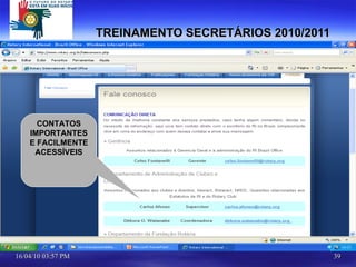 TREINAMENTO SECRETÁRIOS 2010/2011 » Departamento de Administração de Clubes e Distritos   Assuntos relacionados aos clubes e distritos, Interact, Rotaract, NRDC. Questões relacionadas aos Estatutos de RI e do Rotary Club.   » Departamento da Fundação Rotária  Programas de Intercâmbio de Grupos de Estudo, Bolsas de Estudo, Projetos de Subsídios Equivalentes, Certificados Paul Harris e Certificados de Benfeitores da Fundação, SHARE/FDUC   » Departamento de Publicações   Solicitação de materiais impressos e audiovisuais de RI e da Fundação Rotária para clubes e Distritos. CONTATOS IMPORTANTES E FACILMENTE ACESSÍVEIS [email_address]     Coordenadora    Débora O. Watanabe         [email_address] Supervisor   Carlos Afonso     [email_address] Coordenadora   Clarita C. Urey    