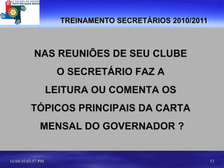 TREINAMENTO SECRETÁRIOS 2010/2011 NAS REUNIÕES DE SEU CLUBE  O SECRETÁRIO FAZ A  LEITURA OU COMENTA OS  TÓPICOS PRINCIPAIS DA CARTA  MENSAL DO GOVERNADOR ? 