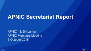 1
APNIC Secretariat Report
APNIC 42, Sri Lanka
APNIC Members Meeting
5 October 2016
 