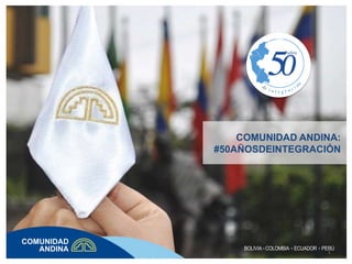 COMUNIDAD ANDINA:
#50AÑOSDEINTEGRACIÓN
BOLIVIA COLOMBIA ECUADOR PERÚ
1
 