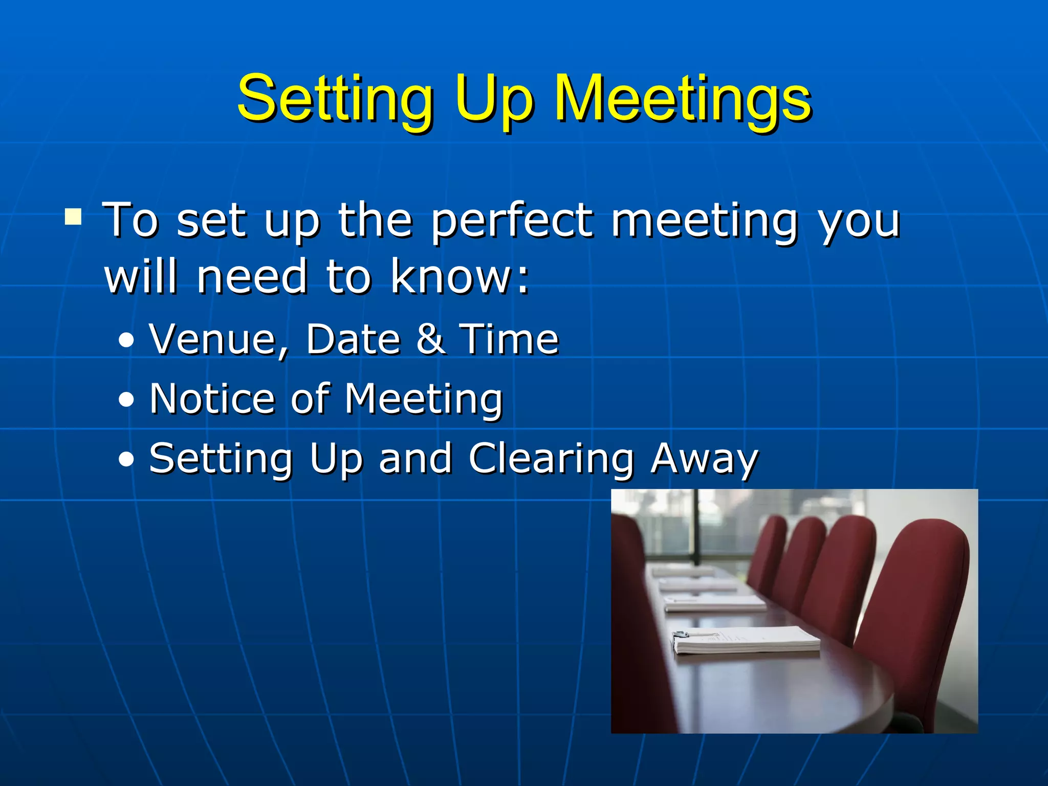 Setting Up Meetings To set up the perfect meeting you will need to know: Venue, Date & Time  Notice of Meeting  Setting Up and Clearing Away  