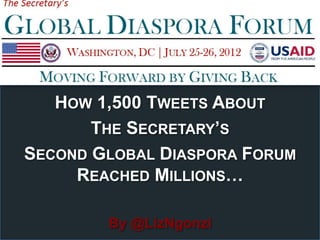 HOW 1,500 TWEETS ABOUT
       THE SECRETARY’S
SECOND GLOBAL DIASPORA FORUM
     REACHED MILLIONS…

        By @LizNgonzi
 