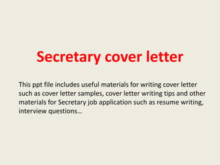 Secretary cover letter
This ppt file includes useful materials for writing cover letter
such as cover letter samples, cover letter writing tips and other
materials for Secretary job application such as resume writing,
interview questions…

 