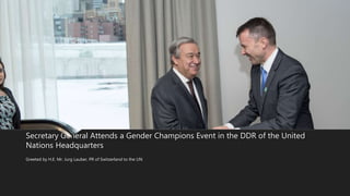Secretary General Attends a Gender Champions Event in the DDR of the United
Nations Headquarters
Greeted by H.E. Mr. Jurg Lauber, PR of Switzerland to the UN
 
