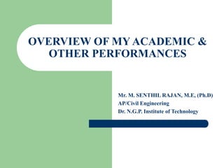 OVERVIEW OF MY ACADEMIC &
OTHER PERFORMANCES
Mr. M. SENTHIL RAJAN, M.E, (Ph.D)
AP/Civil Engineering
Dr. N.G.P. Institute of Technology
 