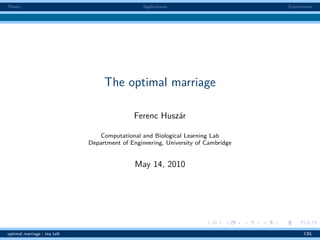 Theory                                           Applications                      Experiments




                                   The optimal marriage

                                             Ferenc Huszár

                                 Computational and Biological Learning Lab
                              Department of Engineering, University of Cambridge


                                              May 14, 2010




optimal marriage - tea talk                                                               CBL
 