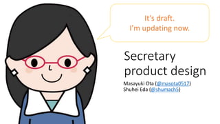 Secretary
product design
Masayuki Ota (@masota0517)
Shuhei Eda (@shumach5)
It’s draft.
I’m updating now.
 