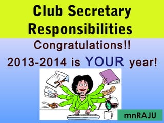 Club Secretary
Responsibilities
Congratulations!!
2013-2014 is YOUR year!
mnRAJU
 