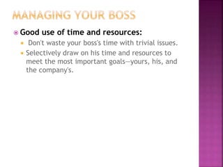  Good use of time and resources:
 Don't waste your boss's time with trivial issues.
 Selectively draw on his time and resources to
meet the most important goals—yours, his, and
the company's.
 