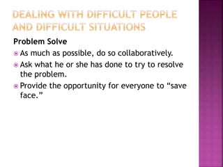 Problem Solve
 As much as possible, do so collaboratively.
 Ask what he or she has done to try to resolve
the problem.
 Provide the opportunity for everyone to “save
face.”
 