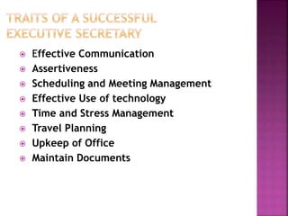  Effective Communication
 Assertiveness
 Scheduling and Meeting Management
 Effective Use of technology
 Time and Stress Management
 Travel Planning
 Upkeep of Office
 Maintain Documents
 