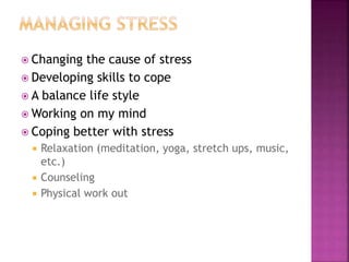  Changing the cause of stress
 Developing skills to cope
 A balance life style
 Working on my mind
 Coping better with stress
 Relaxation (meditation, yoga, stretch ups, music,
etc.)
 Counseling
 Physical work out
 