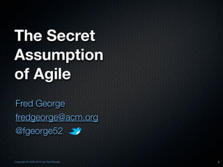 The Secret
Assumption
of Agile
Fred George
fredgeorge@acm.org
@fgeorge52


Copyright © 2009-2013 by Fred George   1
 