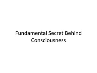 Fundamental Secret Behind
Consciousness
 