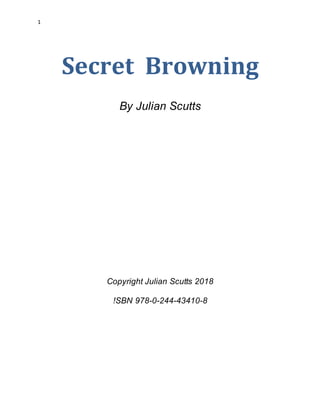 1
Secret Browning
By Julian Scutts
Copyright Julian Scutts 2018
!SBN 978-0-244-43410-8
 