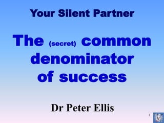 1
The (secret) common
denominator
of success
Dr Peter Ellis
Your Silent Partner
 
