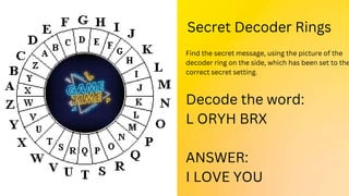 Secret Decoder Rings
Find the secret message, using the picture of the
decoder ring on the side, which has been set to the
correct secret setting.
Decode the word:
L ORYH BRX
ANSWER:
I LOVE YOU
 
