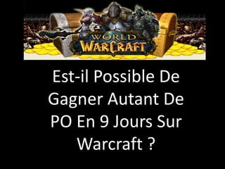 Est-il Possible De Gagner Autant De PO En 9 Jours Sur Warcraft ?




              Est-il Possible De
              Gagner Autant De
              PO En 9 Jours Sur
                 Warcraft ?
 