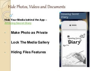 Hide Photos, Videos and Documents
Hide Your Media behind the App –
Amazing Secret Diary
• Make Photo as Private
• Lock The Media Gallery
• Hiding Files Features
 