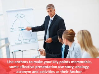 Use anchors to make your key points memorable,
some effective presentation use story, analogy,
acronym and activities as t...