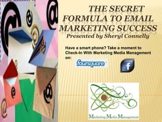         The secret formula to email marketing success Presented by Sheryl Connelly Have a smart phone? Take a moment to Check-In With Marketing Media Management on: 