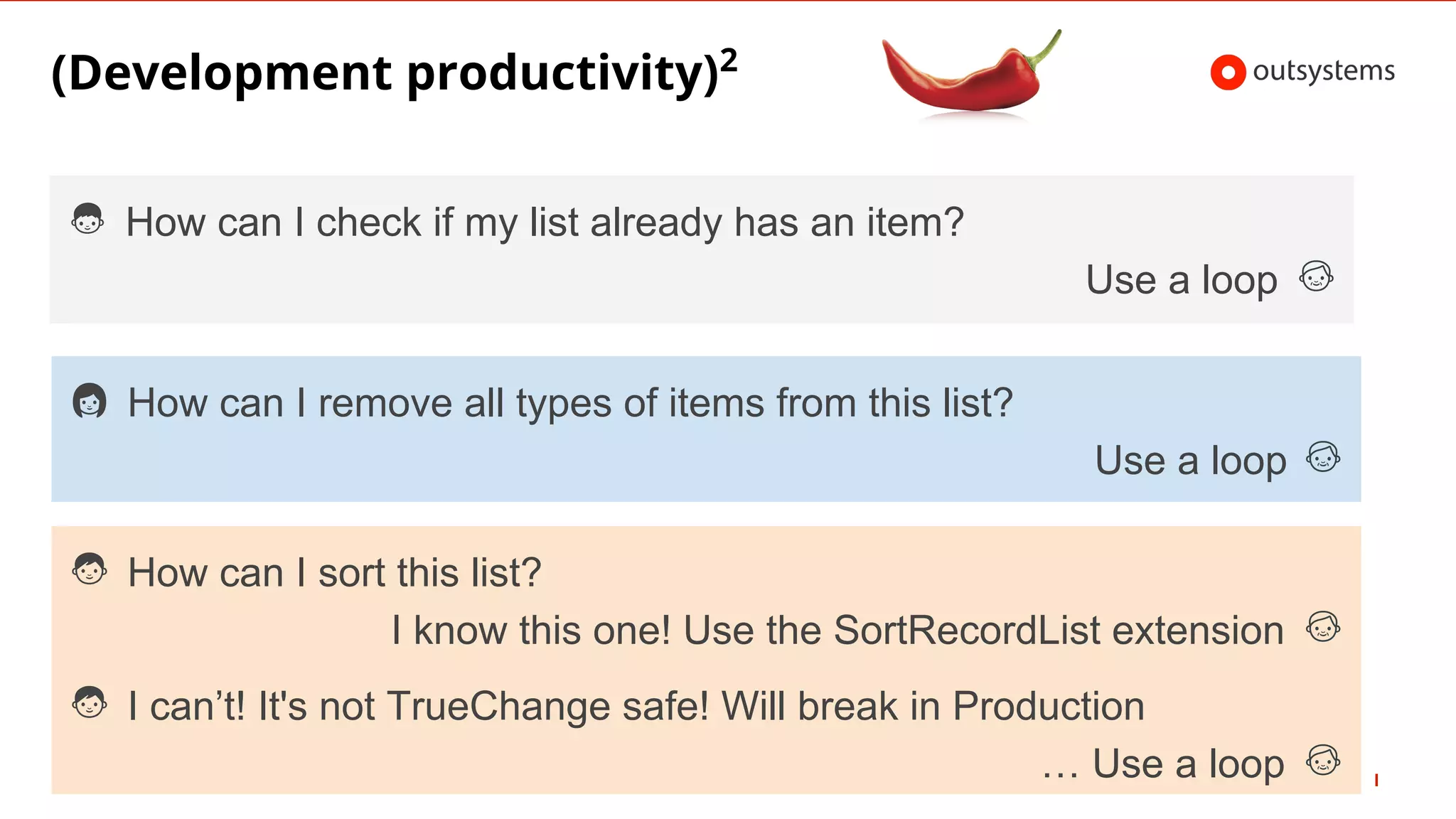 How can I check if my list already has an item?
Use a loop
How can I remove all types of items from this list?
Use a loop
How can I sort this list?
I know this one! Use the SortRecordList extension
I can’t! It's not TrueChange safe! Will break in Production
… Use a loop
(Development productivity)2
 