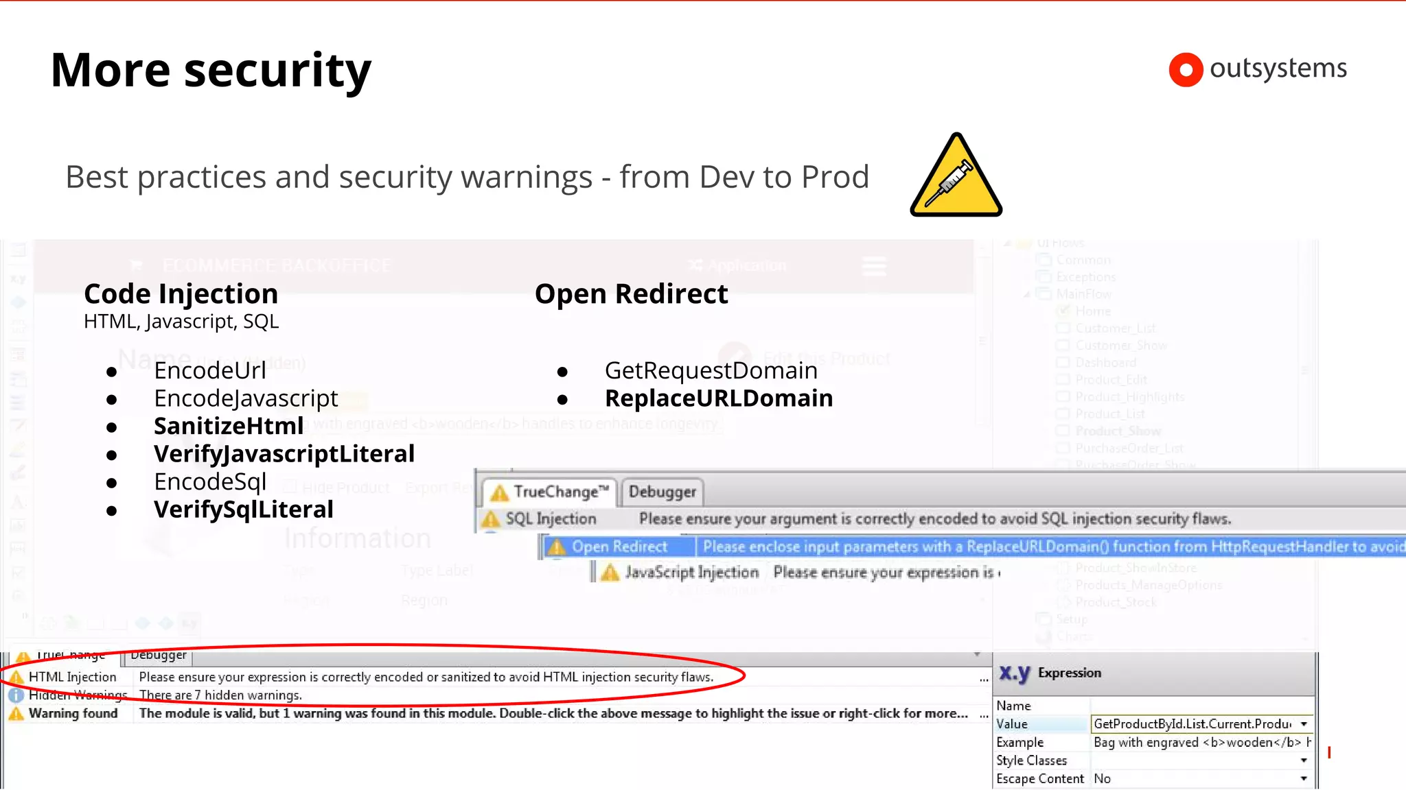 More security
Best practices and security warnings - from Dev to Prod
Code Injection
HTML, Javascript, SQL
● EncodeUrl
● EncodeJavascript
● SanitizeHtml
● VerifyJavascriptLiteral
● EncodeSql
● VerifySqlLiteral
Open Redirect
● GetRequestDomain
● ReplaceURLDomain
 
