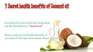Coconut oil is one of the few foods that 
can be classified as a “Superfood” 
Here’s some secret health benefits of 
coconut oil that you never knew about. 
 