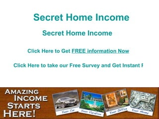 Secret Home Income Secret Home Income   Click Here to Get  FREE   information Now Click Here to take our Free Survey and Get Instant Free Secret Home Income Information Click Here to Get Access to a Secret Home Income  Now 