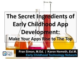 The Secret Ingredients of
Early Childhood App
Development:
Make Your Apps Rise to The Top
Fran Simon, M.Ed. | Karen Nemeth, Ed.M.
Early Childhood Technology Network

 