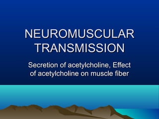 NEUROMUSCULARNEUROMUSCULAR
TRANSMISSIONTRANSMISSION
Secretion of acetylcholine, EffectSecretion of acetylcholine, Effect
of acetylcholine on muscle fiberof acetylcholine on muscle fiber
 