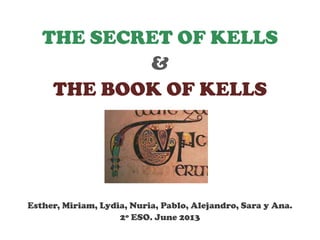 THE SECRET OF KELLS
&
THE BOOK OF KELLS
Esther, Miriam, Lydia, Nuria, Pablo, Alejandro, Sara y Ana.
2º ESO. June 2013
 
