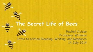 The Secret Life of Bees
Rachel Vicioso
Professor Williams
Intro to Critical Reading, Writing, and Research
14 July 2014
 