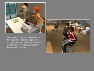 They worked in the shop together for a few hours and had made a good bit of money. They met a few of the locals and invited them over later, just to get to know them a bit more.