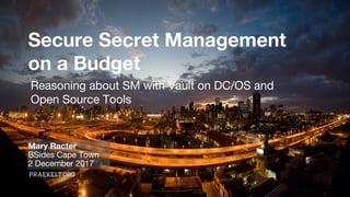 Secure Secret Management
on a Budget
Mary Racter
BSides Cape Town
2 December 2017
Reasoning about SM with Vault on DC/OS and
Open Source Tools
 